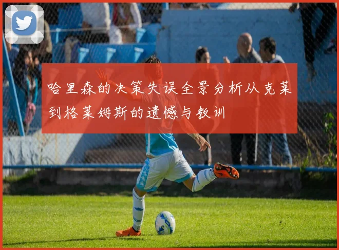 哈里森的决策失误全景分析从克莱到格莱姆斯的遗憾与教训