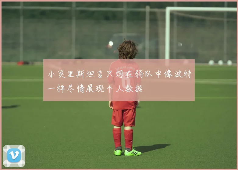 小莫里斯坦言只想在弱队中像波特一样尽情展现个人数据