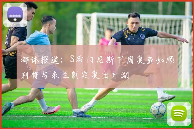 都体报道：S希门尼斯下周复查如顺利将与米兰制定复出计划