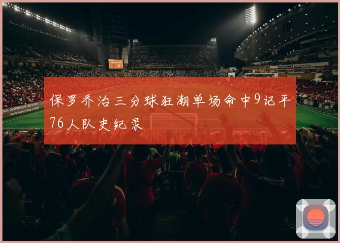 保罗乔治三分球狂潮单场命中9记平76人队史纪录