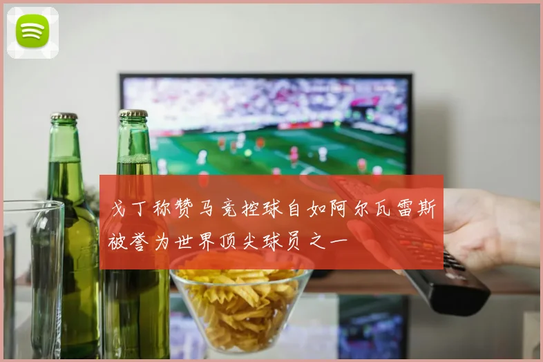 戈丁称赞马竞控球自如阿尔瓦雷斯被誉为世界顶尖球员之一