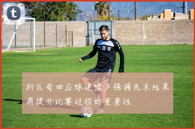 科瓦奇回应球迷嘘声强调先求结果再提升比赛过程的重要性