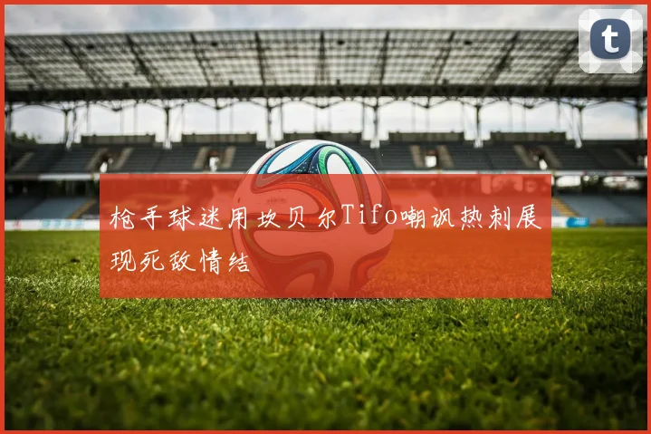 枪手球迷用坎贝尔Tifo嘲讽热刺展现死敌情结