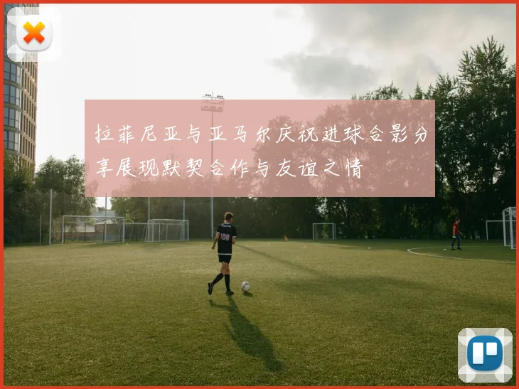 拉菲尼亚与亚马尔庆祝进球合影分享展现默契合作与友谊之情