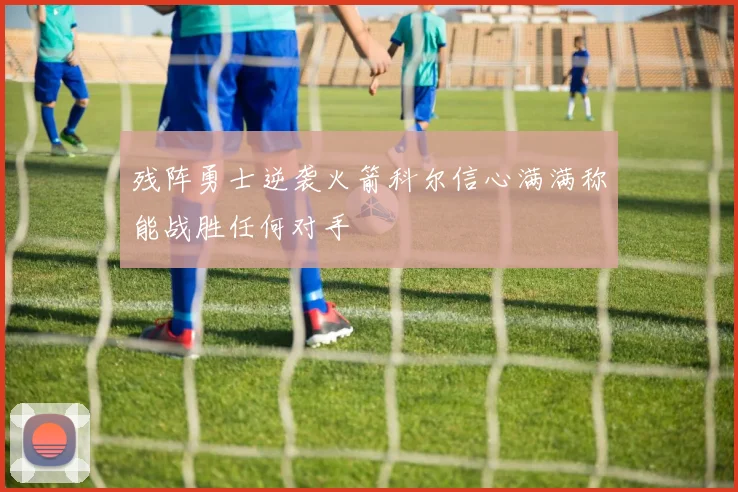 残阵勇士逆袭火箭科尔信心满满称能战胜任何对手