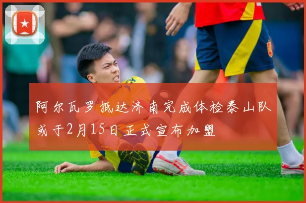 阿尔瓦罗抵达济南完成体检泰山队或于2月15日正式宣布加盟