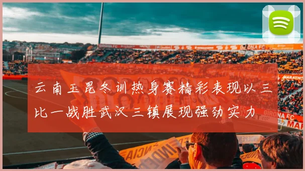 云南玉昆冬训热身赛精彩表现以三比一战胜武汉三镇展现强劲实力