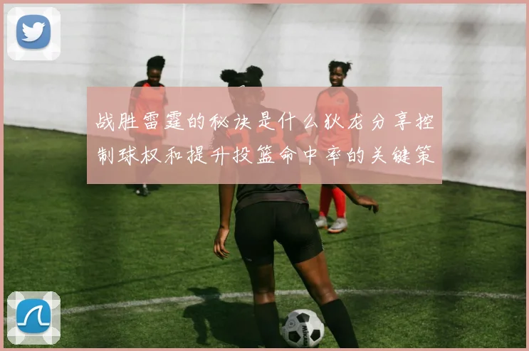 战胜雷霆的秘诀是什么狄龙分享控制球权和提升投篮命中率的关键策略