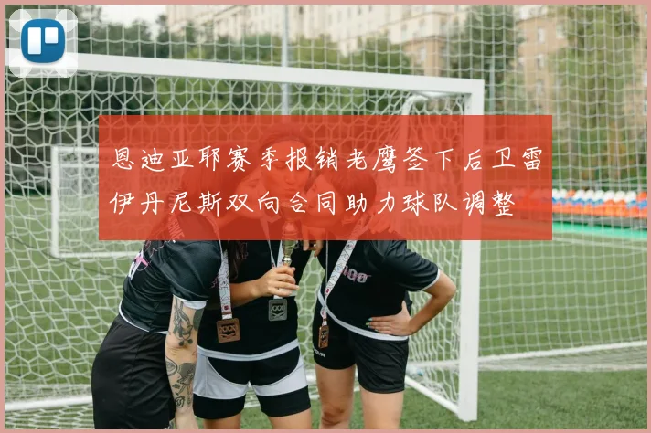 恩迪亚耶赛季报销老鹰签下后卫雷伊丹尼斯双向合同助力球队调整