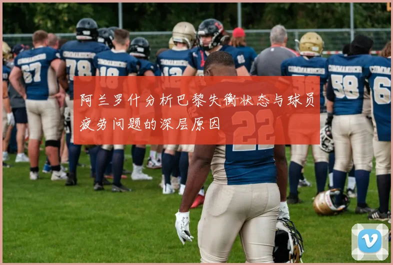 阿兰罗什分析巴黎失衡状态与球员疲劳问题的深层原因