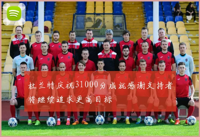杜兰特庆祝31000分成就感谢支持者将继续追求更高目标