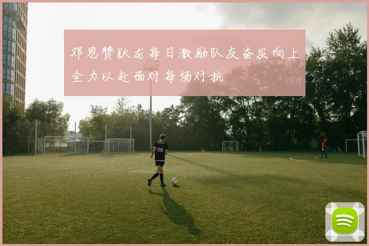 邓恩赞狄龙每日激励队友奋发向上全力以赴面对每场对抗