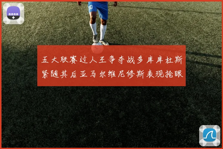 五大联赛过人王争夺战多库库杜斯紧随其后亚马尔维尼修斯表现抢眼