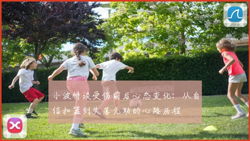 小波特谈受伤前后心态变化：从自信扣篮到失落无助的心路历程