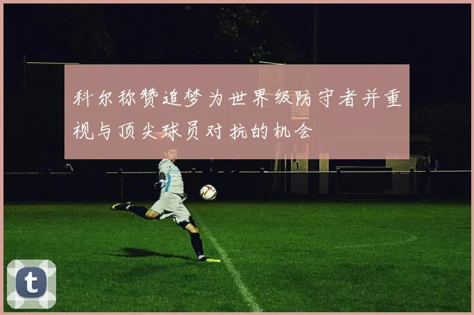 科尔称赞追梦为世界级防守者并重视与顶尖球员对抗的机会