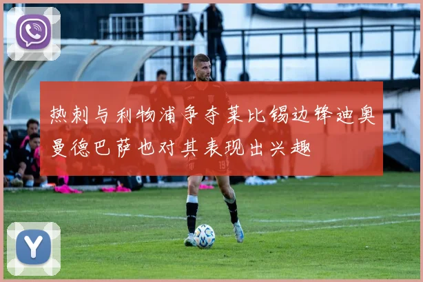 热刺与利物浦争夺莱比锡边锋迪奥曼德巴萨也对其表现出兴趣