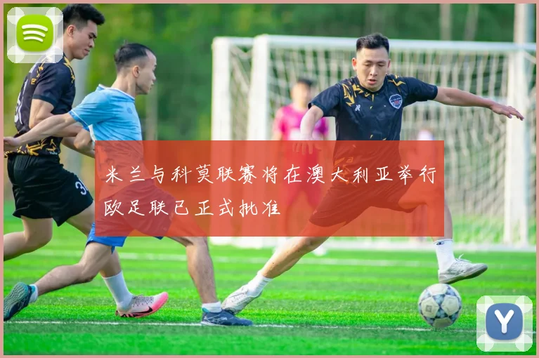 米兰与科莫联赛将在澳大利亚举行欧足联已正式批准