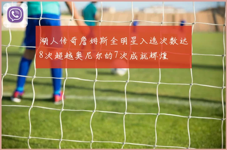湖人传奇詹姆斯全明星入选次数达8次超越奥尼尔的7次成就辉煌