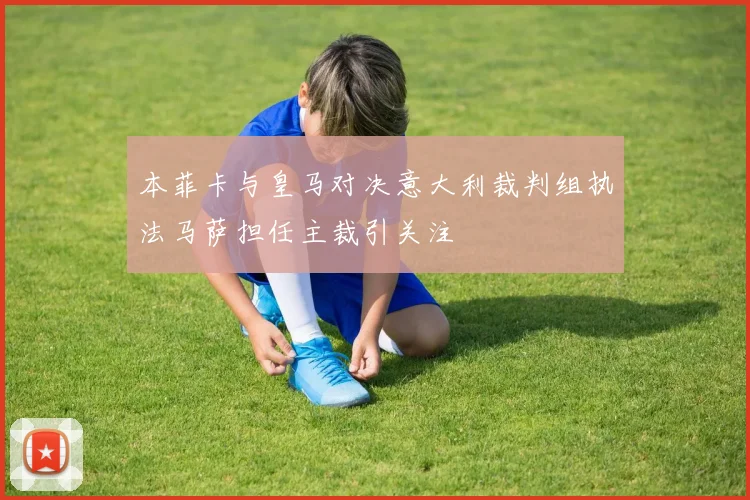 本菲卡与皇马对决意大利裁判组执法马萨担任主裁引关注