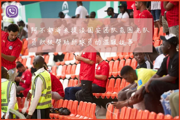 阿不都海米提谈国安团队氛围老队员积极帮助新球员的温暖故事