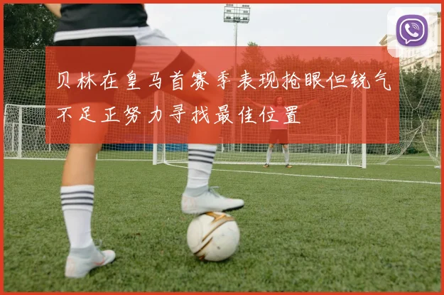 贝林在皇马首赛季表现抢眼但锐气不足正努力寻找最佳位置