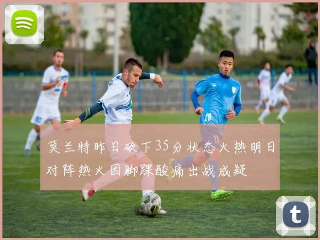 莫兰特昨日砍下35分状态火热明日对阵热火因脚踝酸痛出战成疑