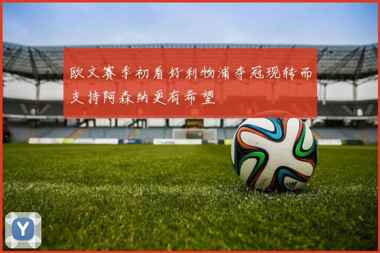欧文赛季初看好利物浦夺冠现转而支持阿森纳更有希望