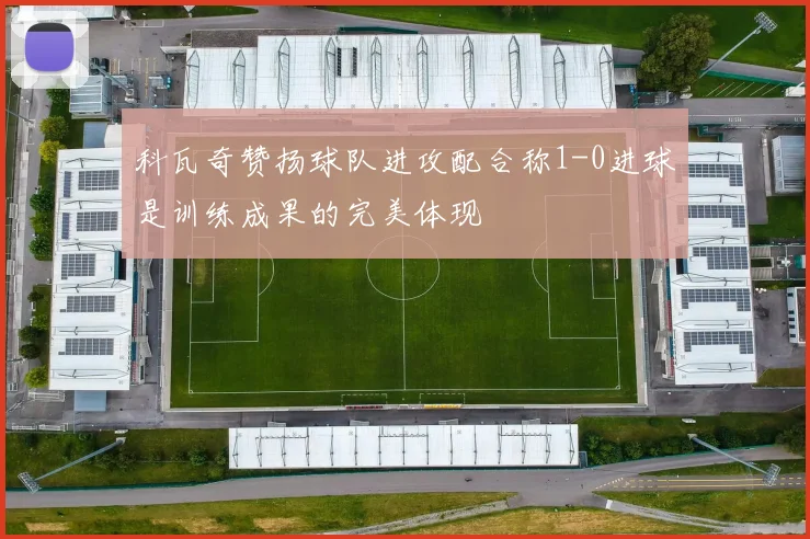 科瓦奇赞扬球队进攻配合称1-0进球是训练成果的完美体现