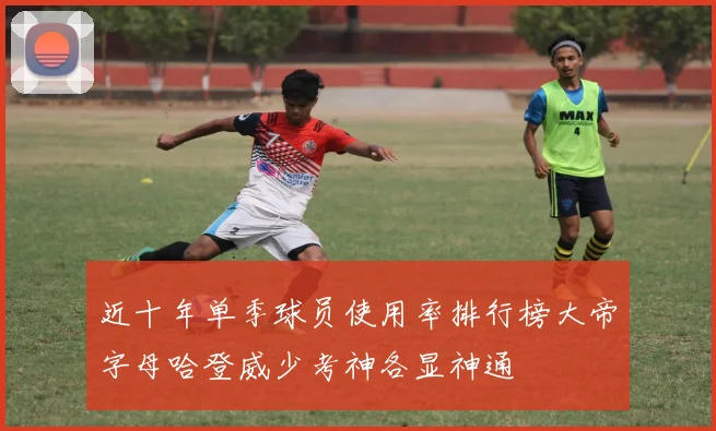 近十年单季球员使用率排行榜大帝字母哈登威少考神各显神通