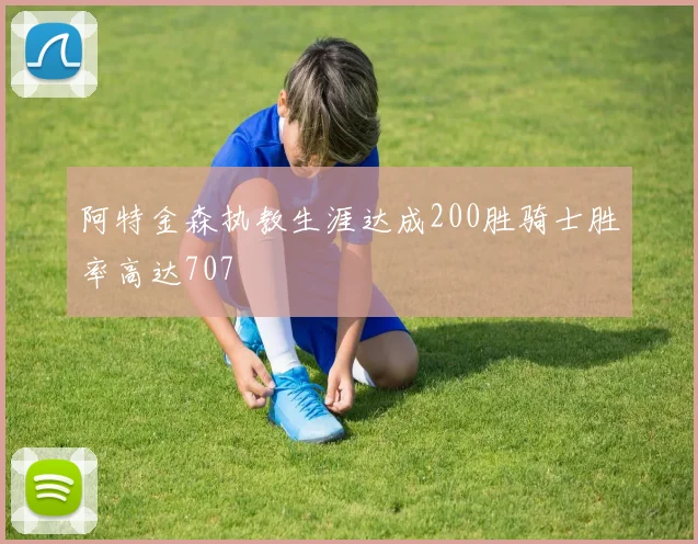 阿特金森执教生涯达成200胜骑士胜率高达707