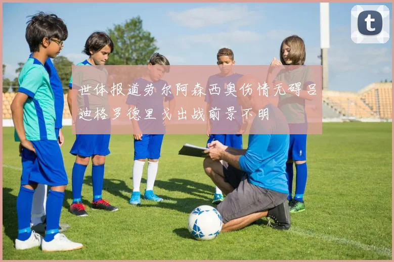 世体报道劳尔阿森西奥伤情无碍吕迪格罗德里戈出战前景不明