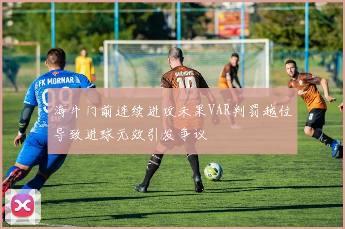 海牛门前连续进攻未果VAR判罚越位导致进球无效引发争议